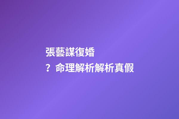 張藝謀復婚？命理解析解析真假